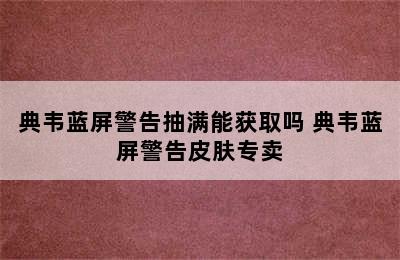 典韦蓝屏警告抽满能获取吗 典韦蓝屏警告皮肤专卖